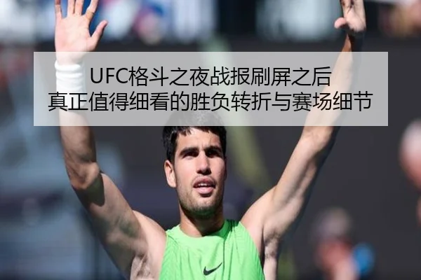 UFC格斗之夜战报刷屏之后 真正值得细看的胜负转折与赛场细节